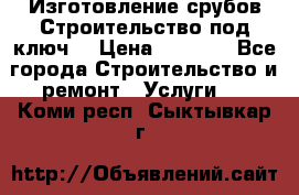 Изготовление срубов.Строительство под ключ. › Цена ­ 8 000 - Все города Строительство и ремонт » Услуги   . Коми респ.,Сыктывкар г.